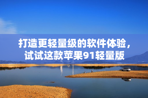 打造更輕量級的軟件體驗，試試這款蘋果91輕量版
