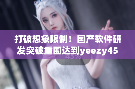 打破想象限制！國產(chǎn)軟件研發(fā)突破重圍達到y(tǒng)eezy451同等水平