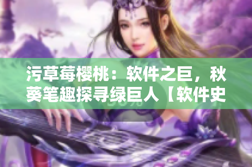 污草莓櫻桃：軟件之巨，秋葵筆趣探尋綠巨人【軟件史】