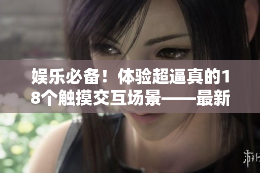 娛樂必備！體驗(yàn)超逼真的18個(gè)觸摸交互場景——最新軟件游戲推薦