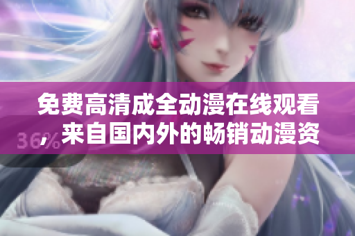 免費高清成全動漫在線觀看，來自國內(nèi)外的暢銷動漫資源等你來看