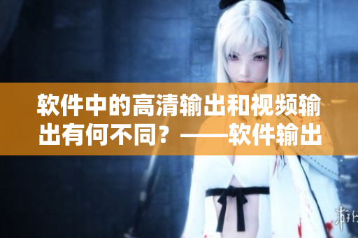 軟件中的高清輸出和視頻輸出有何不同？——軟件輸出信號(hào)探究！