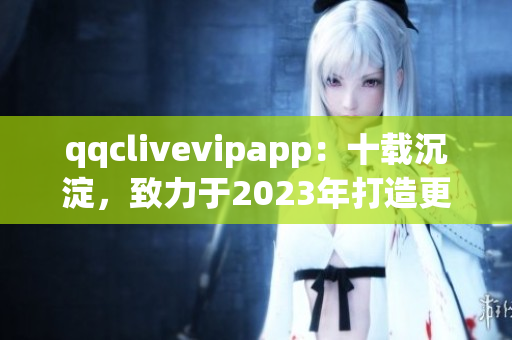 qqclivevipapp：十載沉淀，致力于2023年打造更完善的直播軟件