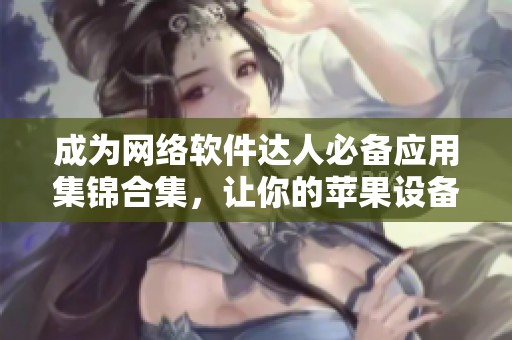 成為網(wǎng)絡(luò)軟件達(dá)人必備應(yīng)用集錦合集，讓你的蘋(píng)果設(shè)備更強(qiáng)大