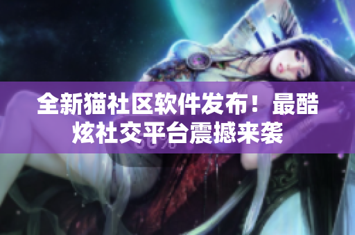 全新貓社區(qū)軟件發(fā)布！最酷炫社交平臺震撼來襲