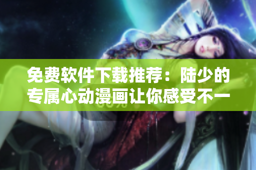 免費(fèi)軟件下載推薦：陸少的專屬心動(dòng)漫畫(huà)讓你感受不一樣的軟件魅力