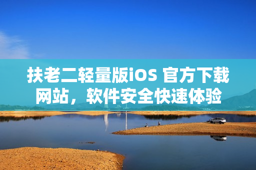 扶老二輕量版iOS 官方下載網(wǎng)站，軟件安全快速體驗(yàn)