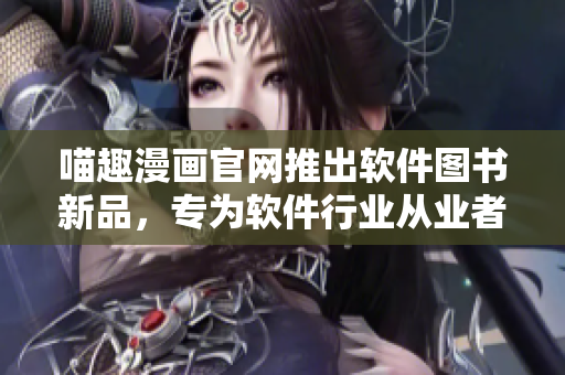 喵趣漫畫(huà)官網(wǎng)推出軟件圖書(shū)新品，專為軟件行業(yè)從業(yè)者打造