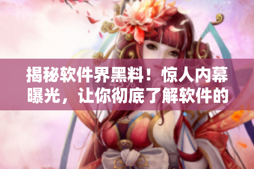 揭秘軟件界黑料！驚人內(nèi)幕曝光，讓你徹底了解軟件的真相！