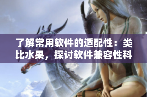了解常用軟件的適配性：類比水果，探討軟件兼容性科普