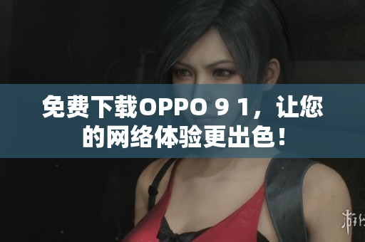 免費(fèi)下載OPPO 9 1，讓您的網(wǎng)絡(luò)體驗(yàn)更出色！
