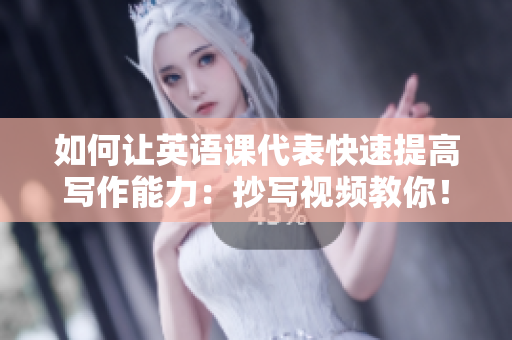 如何讓英語課代表快速提高寫作能力：抄寫視頻教你！