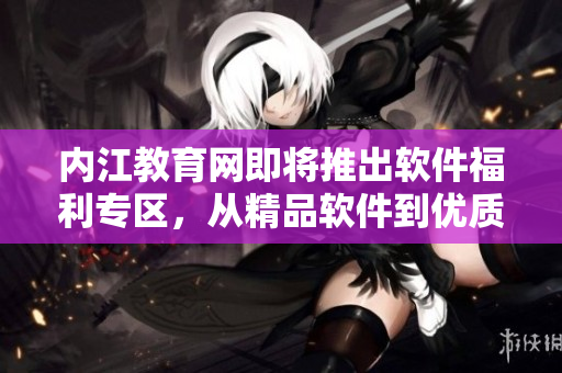 內(nèi)江教育網(wǎng)即將推出軟件福利專區(qū)，從精品軟件到優(yōu)質(zhì)工具一應(yīng)俱全
