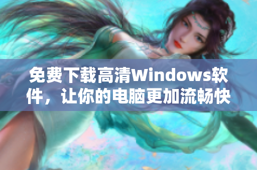免費(fèi)下載高清Windows軟件，讓你的電腦更加流暢快捷！