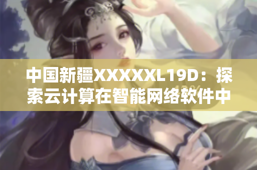 中國(guó)新疆XXXXXL19D：探索云計(jì)算在智能網(wǎng)絡(luò)軟件中的應(yīng)用前景