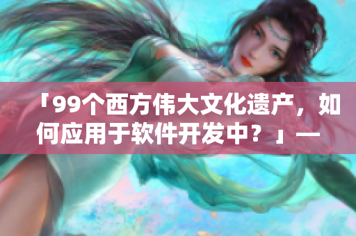 「99個(gè)西方偉大文化遺產(chǎn)，如何應(yīng)用于軟件開發(fā)中？」——35字