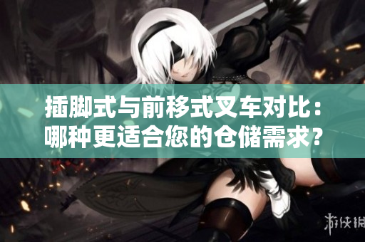 插腳式與前移式叉車對(duì)比：哪種更適合您的倉儲(chǔ)需求？