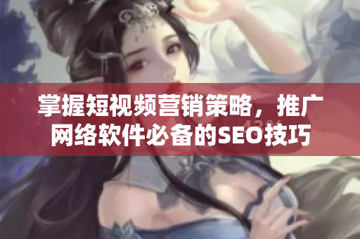 掌握短視頻營銷策略，推廣網(wǎng)絡(luò)軟件必備的SEO技巧