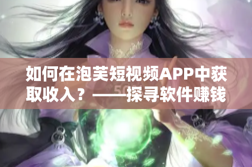 如何在泡芙短視頻APP中獲取收入？——探尋軟件賺錢機(jī)制