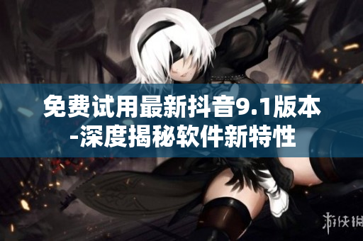 免費(fèi)試用最新抖音9.1版本-深度揭秘軟件新特性