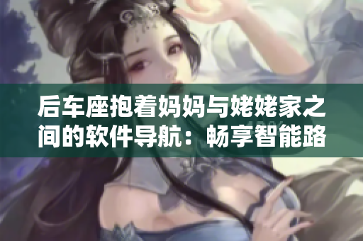 后車座抱著媽媽與姥姥家之間的軟件導(dǎo)航：暢享智能路線