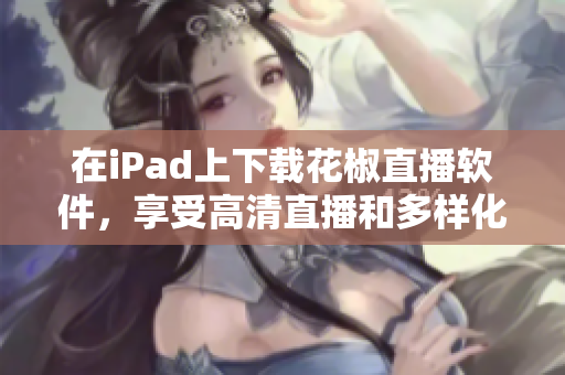 在iPad上下載花椒直播軟件，享受高清直播和多樣化內(nèi)容