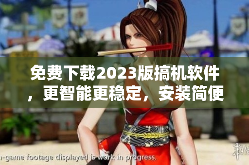 免費(fèi)下載2023版搞機(jī)軟件，更智能更穩(wěn)定，安裝簡(jiǎn)便方便快捷
