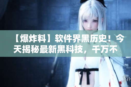 【爆炸料】軟件界黑歷史！今天揭秘最新黑科技，千萬不要錯(cuò)過！