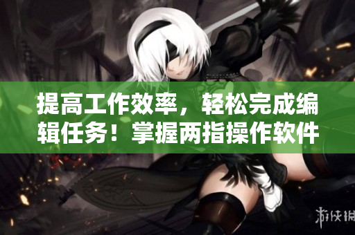 提高工作效率，輕松完成編輯任務(wù)！掌握兩指操作軟件技巧