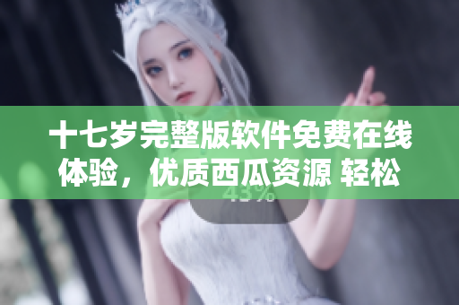 十七歲完整版軟件免費在線體驗，優(yōu)質(zhì)西瓜資源 輕松觀看
