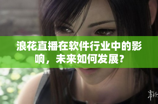 浪花直播在軟件行業(yè)中的影響，未來如何發(fā)展？