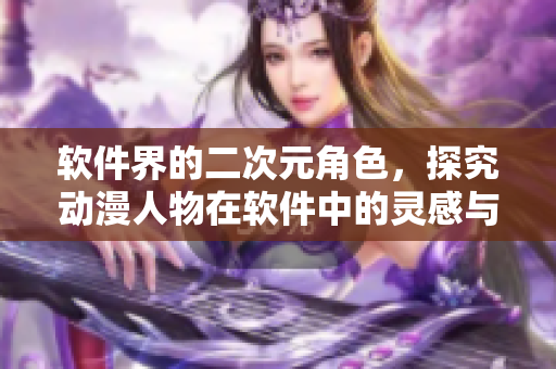 軟件界的二次元角色，探究動(dòng)漫人物在軟件中的靈感與應(yīng)用