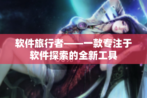 軟件旅行者——一款專注于軟件探索的全新工具
