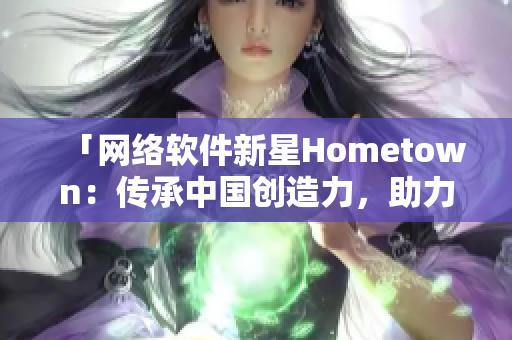 「網(wǎng)絡(luò)軟件新星Hometown：傳承中國創(chuàng)造力，助力全球連接」