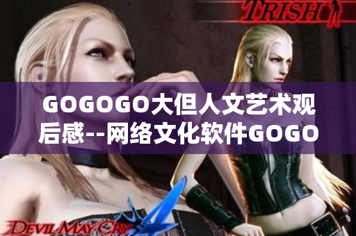 GOGOGO大但人文藝術(shù)觀后感--網(wǎng)絡(luò)文化軟件GOGOGO大觀后筆錄