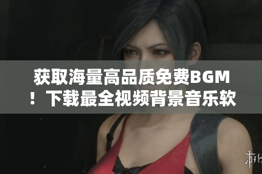 獲取海量高品質(zhì)免費BGM！下載最全視頻背景音樂軟件！