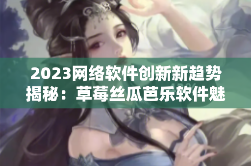 2023網(wǎng)絡(luò)軟件創(chuàng)新新趨勢(shì)揭秘：草莓絲瓜芭樂(lè)軟件魅力養(yǎng)成秘籍