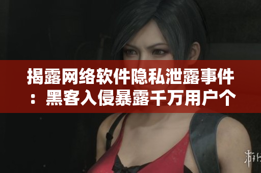 揭露網(wǎng)絡(luò)軟件隱私泄露事件：黑客入侵暴露千萬用戶個人信息
