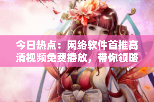今日熱點(diǎn)：網(wǎng)絡(luò)軟件首推高清視頻免費(fèi)播放，帶你領(lǐng)略流暢、極致視覺盛宴！