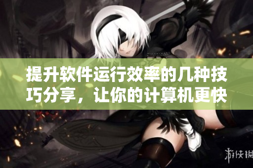 提升軟件運(yùn)行效率的幾種技巧分享，讓你的計(jì)算機(jī)更快更穩(wěn)定！