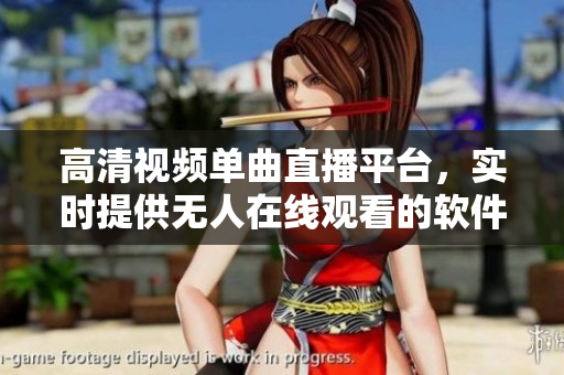 高清視頻單曲直播平臺，實時提供無人在線觀看的軟件解決方案