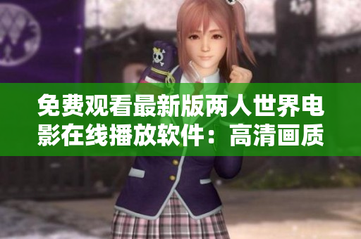 免費觀看最新版兩人世界電影在線播放軟件：高清畫質(zhì)盡在您的掌控