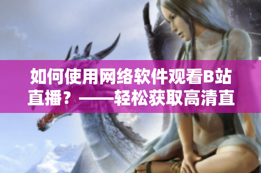 如何使用網(wǎng)絡軟件觀看B站直播？——輕松獲取高清直播體驗！