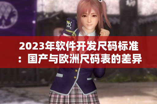 2023年軟件開(kāi)發(fā)尺碼標(biāo)準(zhǔn)：國(guó)產(chǎn)與歐洲尺碼表的差異分析