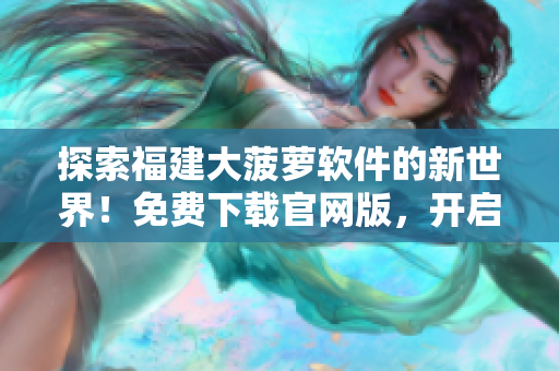 探索福建大菠蘿軟件的新世界！免費(fèi)下載官網(wǎng)版，開(kāi)啟智能導(dǎo)航之旅！