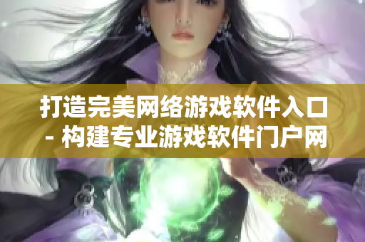 打造完美網(wǎng)絡(luò)游戲軟件入口 - 構(gòu)建專業(yè)游戲軟件門戶網(wǎng)站