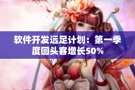 軟件開發(fā)遠(yuǎn)足計(jì)劃：第一季度回頭客增長(zhǎng)50%