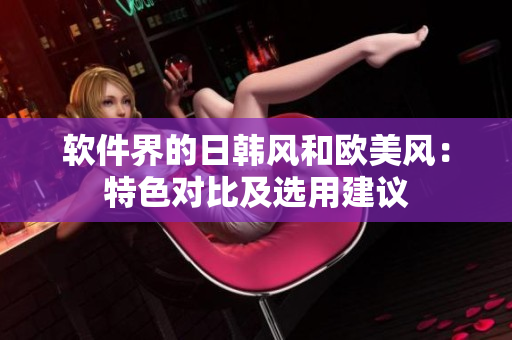 軟件界的日韓風和歐美風：特色對比及選用建議