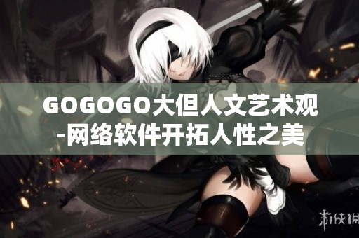 GOGOGO大但人文藝術(shù)觀-網(wǎng)絡(luò)軟件開拓人性之美