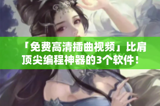 「免費(fèi)高清插曲視頻」比肩頂尖編程神器的3個(gè)軟件！